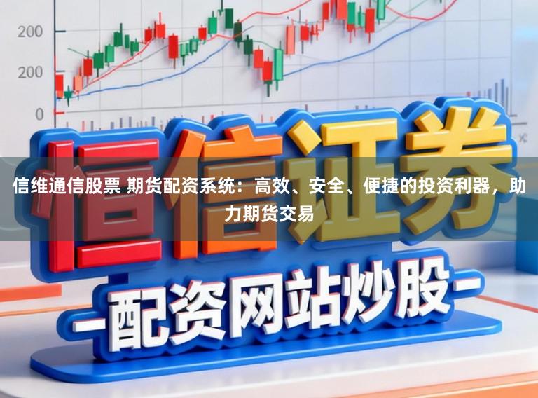 信维通信股票 期货配资系统：高效、安全、便捷的投资利器，助力期货交易