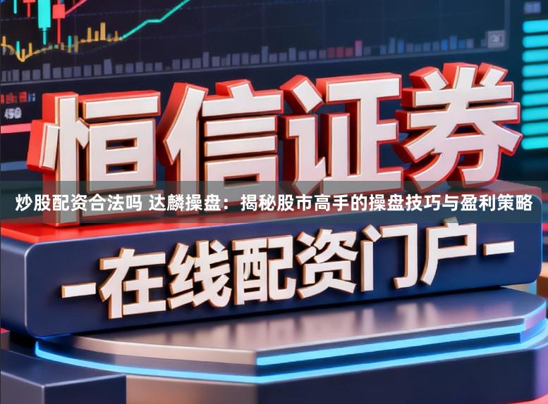 炒股配资合法吗 达麟操盘：揭秘股市高手的操盘技巧与盈利策略