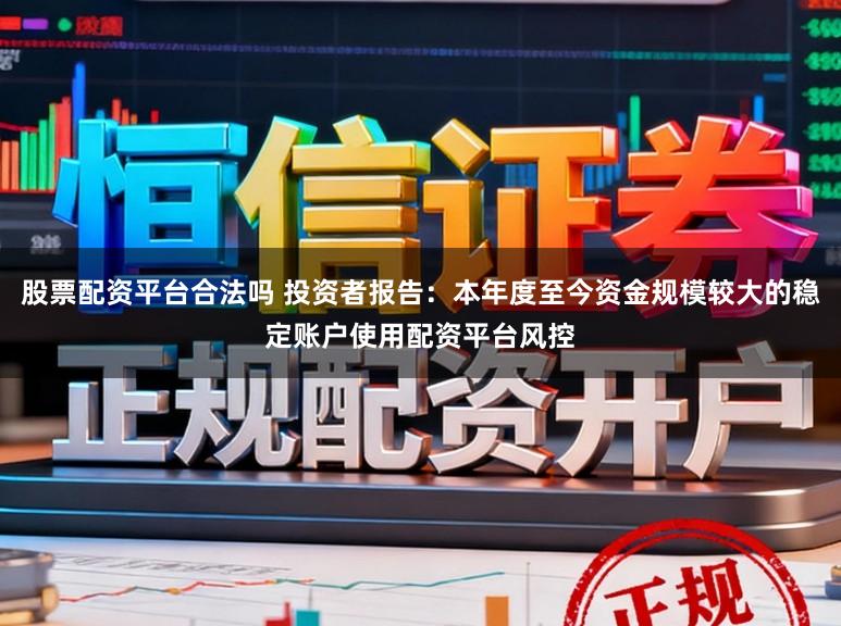 股票配资平台合法吗 投资者报告：本年度至今资金规模较大的稳定账户使用配资平台风控