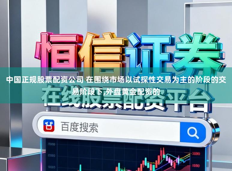 中国正规股票配资公司 在围绕市场以试探性交易为主的阶段的交易阶段下,外盘黄金配资的