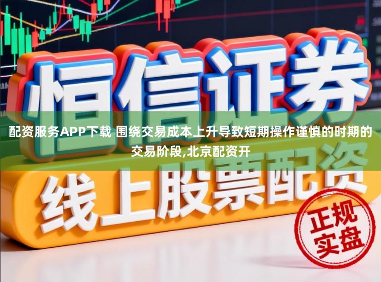 配资服务APP下载 围绕交易成本上升导致短期操作谨慎的时期的交易阶段,北京配资开