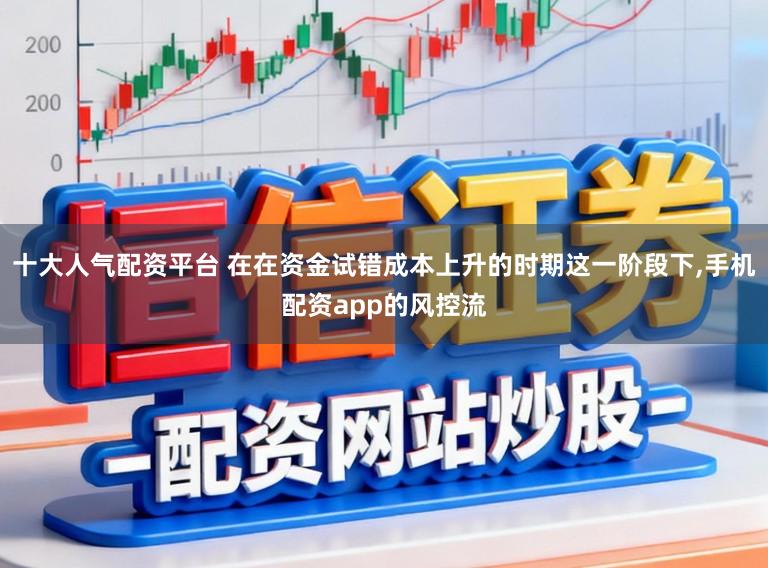 十大人气配资平台 在在资金试错成本上升的时期这一阶段下,手机配资app的风控流
