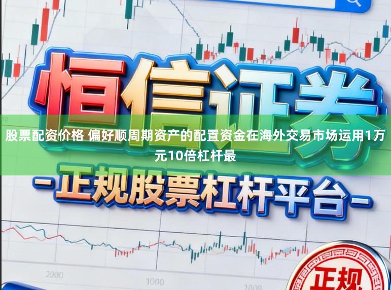 股票配资价格 偏好顺周期资产的配置资金在海外交易市场运用1万元10倍杠杆最