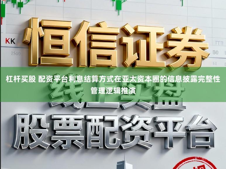 杠杆买股 配资平台利息结算方式在亚太资本圈的信息披露完整性管理逻辑推演