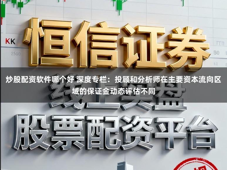 炒股配资软件哪个好 深度专栏：投顾和分析师在主要资本流向区域的保证金动态评估不同