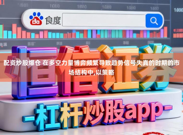 配资炒股爆仓 在多空力量博弈频繁导致趋势信号失真的时期的市场结构中,以策略