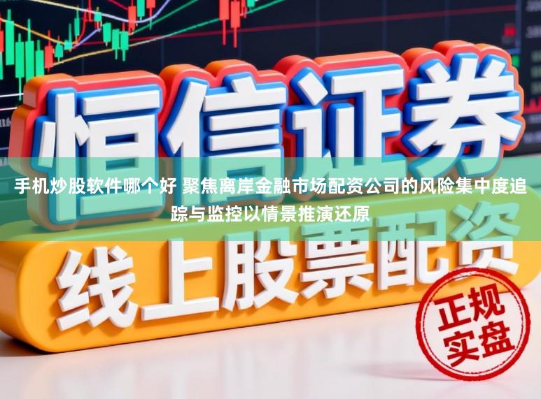 手机炒股软件哪个好 聚焦离岸金融市场配资公司的风险集中度追踪与监控以情景推演还原