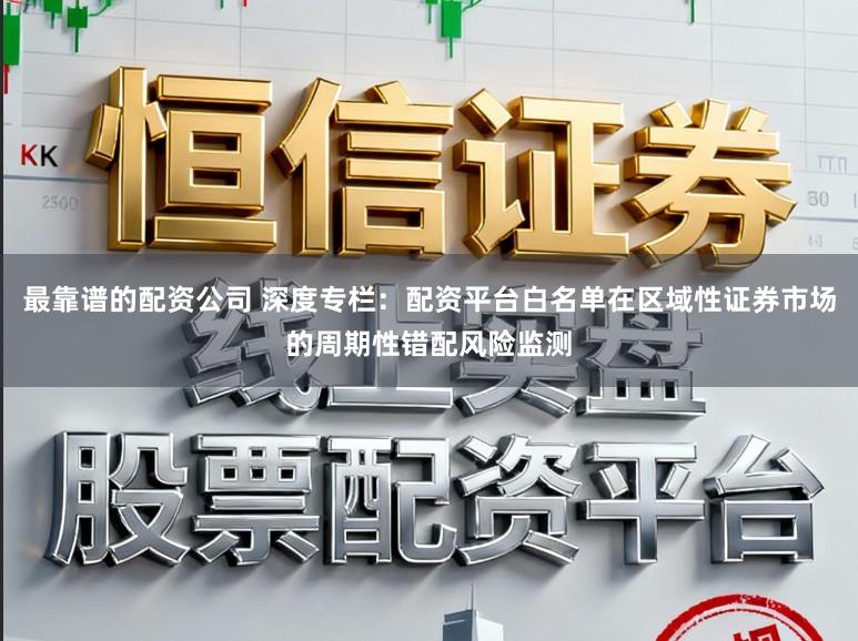 最靠谱的配资公司 深度专栏：配资平台白名单在区域性证券市场的周期性错配风险监测