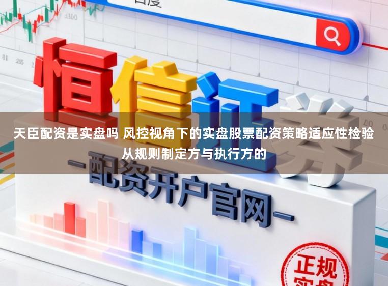 天臣配资是实盘吗 风控视角下的实盘股票配资策略适应性检验从规则制定方与执行方的