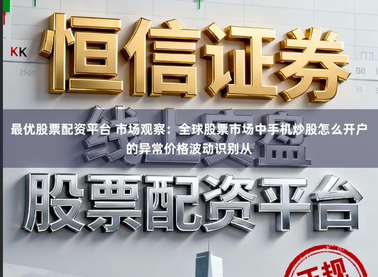 最优股票配资平台 市场观察：全球股票市场中手机炒股怎么开户的异常价格波动识别从