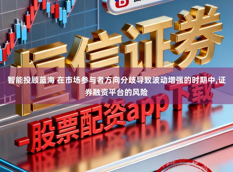 智能投顾蓝海 在市场参与者方向分歧导致波动增强的时期中,证券融资平台的风险
