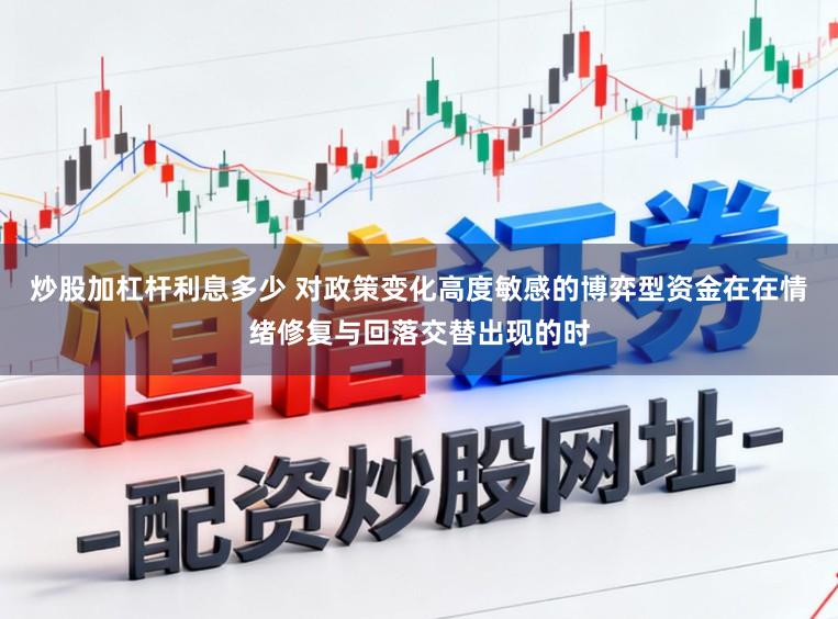 炒股加杠杆利息多少 对政策变化高度敏感的博弈型资金在在情绪修复与回落交替出现的时