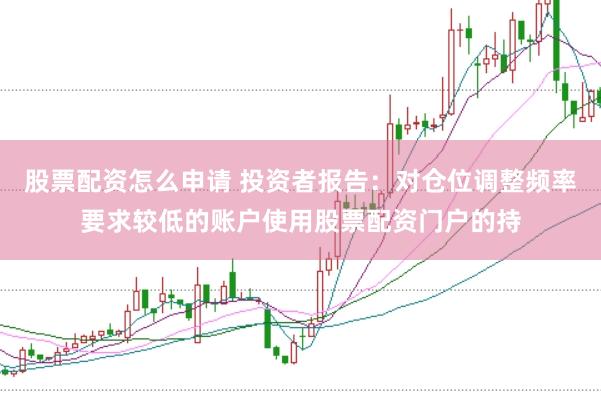 股票配资怎么申请 投资者报告：对仓位调整频率要求较低的账户使用股票配资门户的持
