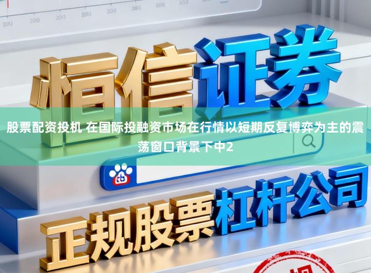 股票配资投机 在国际投融资市场在行情以短期反复博弈为主的震荡窗口背景下中2
