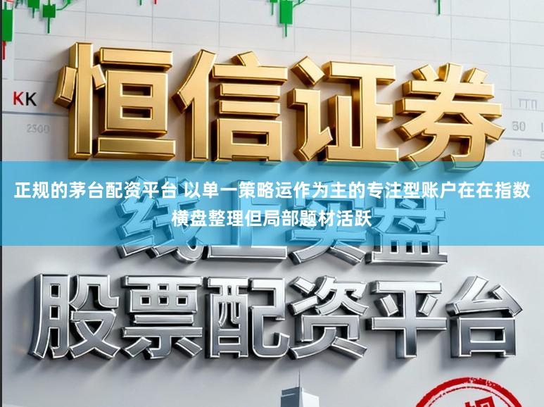 正规的茅台配资平台 以单一策略运作为主的专注型账户在在指数横盘整理但局部题材活跃
