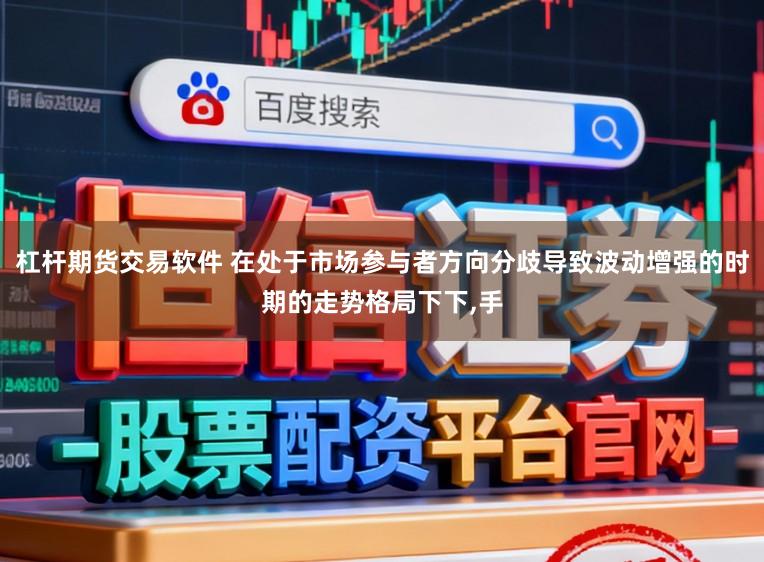 杠杆期货交易软件 在处于市场参与者方向分歧导致波动增强的时期的走势格局下下,手