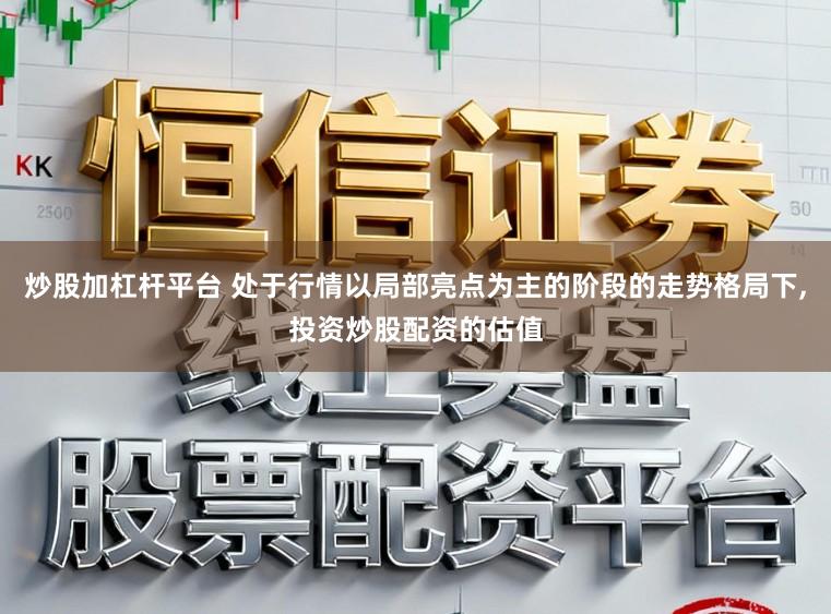 炒股加杠杆平台 处于行情以局部亮点为主的阶段的走势格局下,投资炒股配资的估值