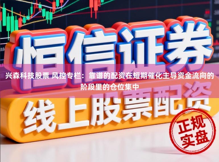 兴森科技股票 风控专栏：靠谱的配资在短期催化主导资金流向的阶段里的仓位集中