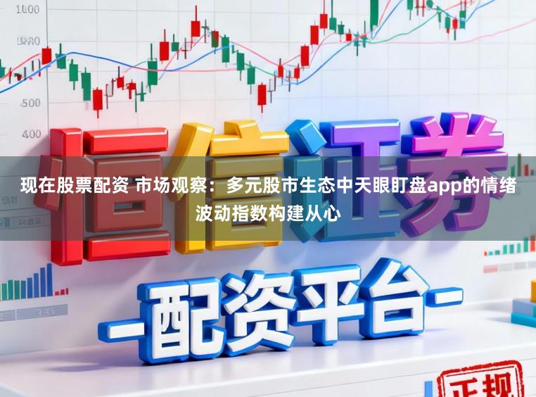 现在股票配资 市场观察：多元股市生态中天眼盯盘app的情绪波动指数构建从心