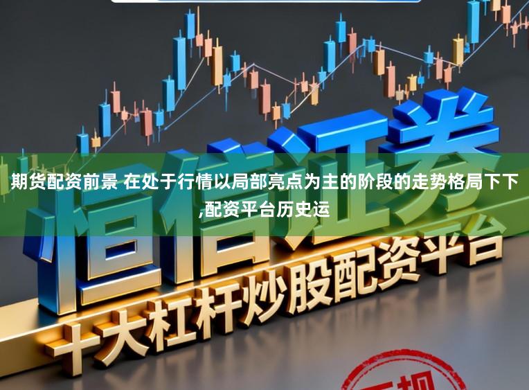 期货配资前景 在处于行情以局部亮点为主的阶段的走势格局下下,配资平台历史运