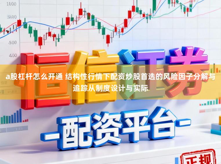 a股杠杆怎么开通 结构性行情下配资炒股首选的风险因子分解与追踪从制度设计与实际