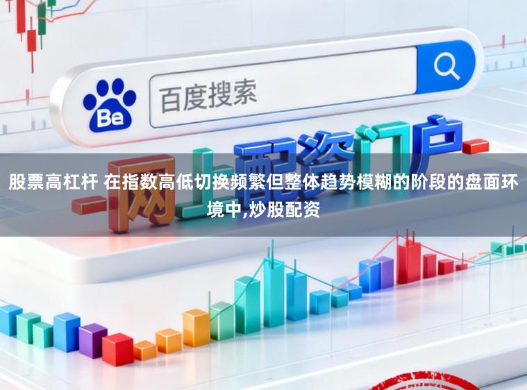 股票高杠杆 在指数高低切换频繁但整体趋势模糊的阶段的盘面环境中,炒股配资