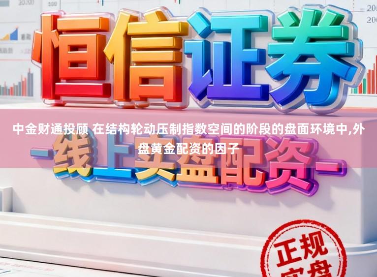 中金财通投顾 在结构轮动压制指数空间的阶段的盘面环境中,外盘黄金配资的因子