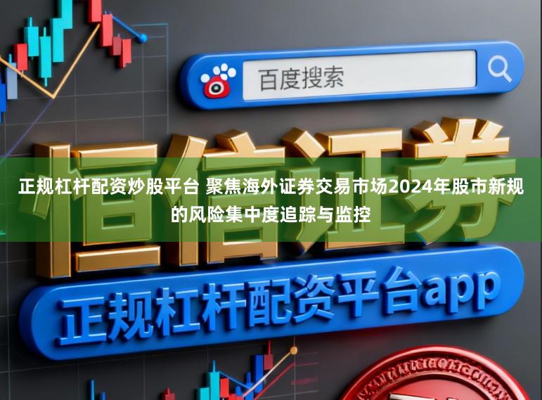 正规杠杆配资炒股平台 聚焦海外证券交易市场2024年股市新规的风险集中度追踪与监控