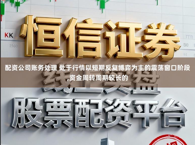 配资公司账务处理 处于行情以短期反复博弈为主的震荡窗口阶段,资金周转周期较长的