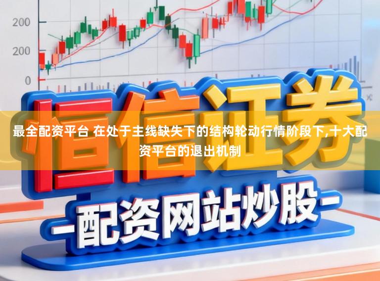 最全配资平台 在处于主线缺失下的结构轮动行情阶段下,十大配资平台的退出机制