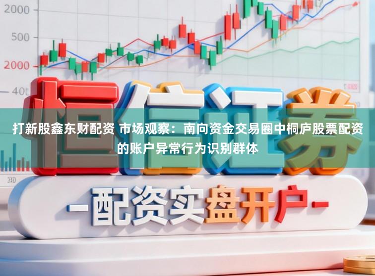 打新股鑫东财配资 市场观察：南向资金交易圈中桐庐股票配资的账户异常行为识别群体