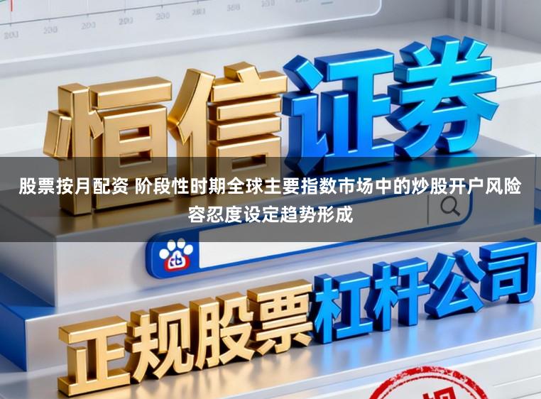 股票按月配资 阶段性时期全球主要指数市场中的炒股开户风险容忍度设定趋势形成