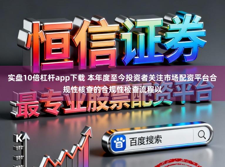 实盘10倍杠杆app下载 本年度至今投资者关注市场配资平台合规性核查的合规性检查流程以