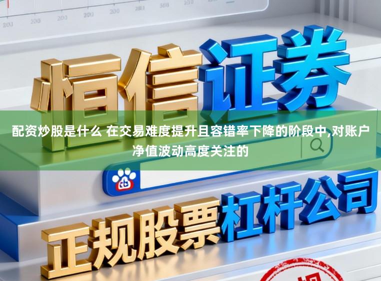配资炒股是什么 在交易难度提升且容错率下降的阶段中,对账户净值波动高度关注的