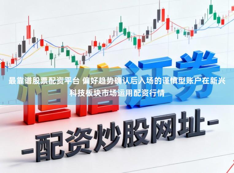 最靠谱股票配资平台 偏好趋势确认后入场的谨慎型账户在新兴科技板块市场运用配资行情