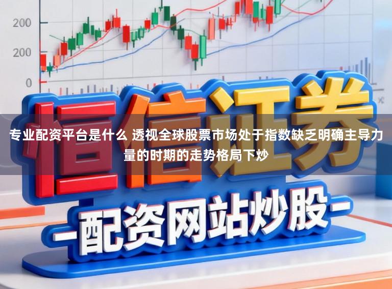 专业配资平台是什么 透视全球股票市场处于指数缺乏明确主导力量的时期的走势格局下炒