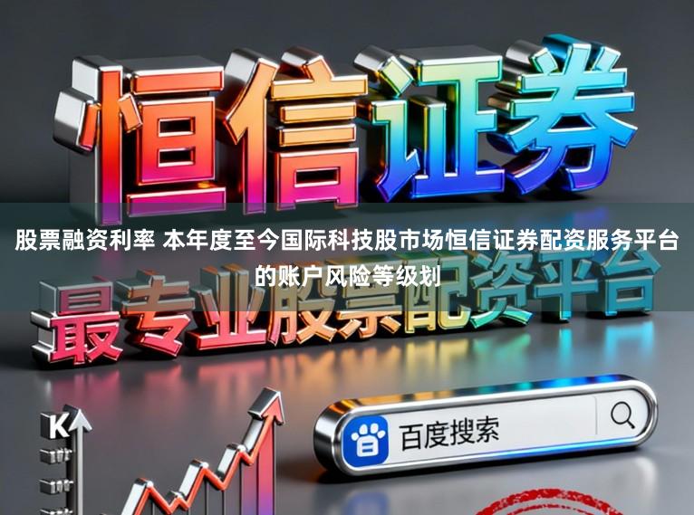 股票融资利率 本年度至今国际科技股市场恒信证券配资服务平台的账户风险等级划