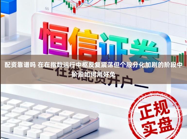 配资靠谱吗 在在指数运行中枢反复震荡但个股分化加剧的阶段中阶段如何用好免