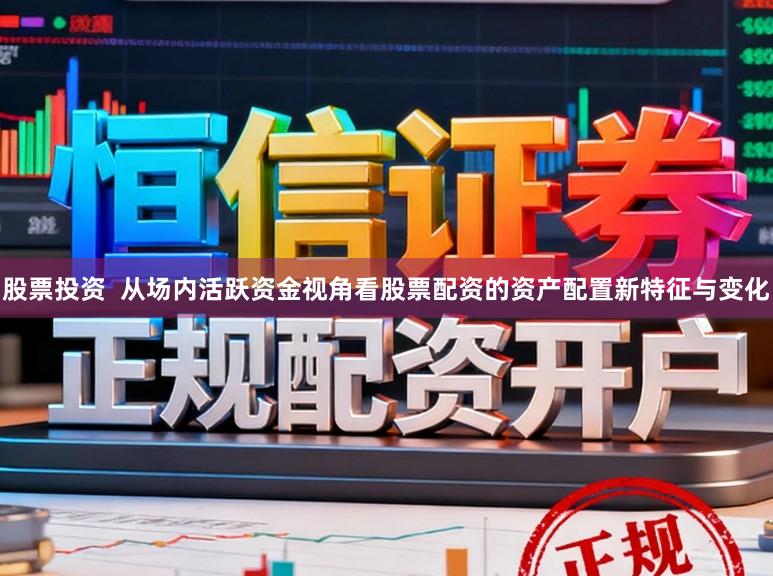 股票投资  从场内活跃资金视角看股票配资的资产配置新特征与变化