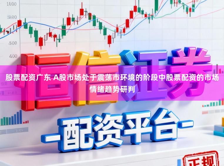 股票配资广东 A股市场处于震荡市环境的阶段中股票配资的市场情绪趋势研判