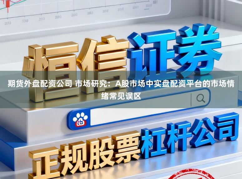 期货外盘配资公司 市场研究：A股市场中实盘配资平台的市场情绪常见误区