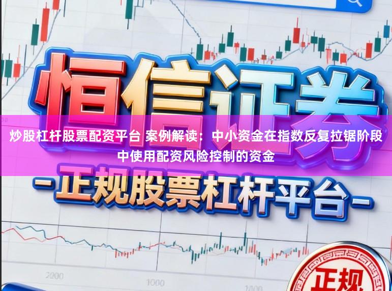 炒股杠杆股票配资平台 案例解读：中小资金在指数反复拉锯阶段中使用配资风险控制的资金