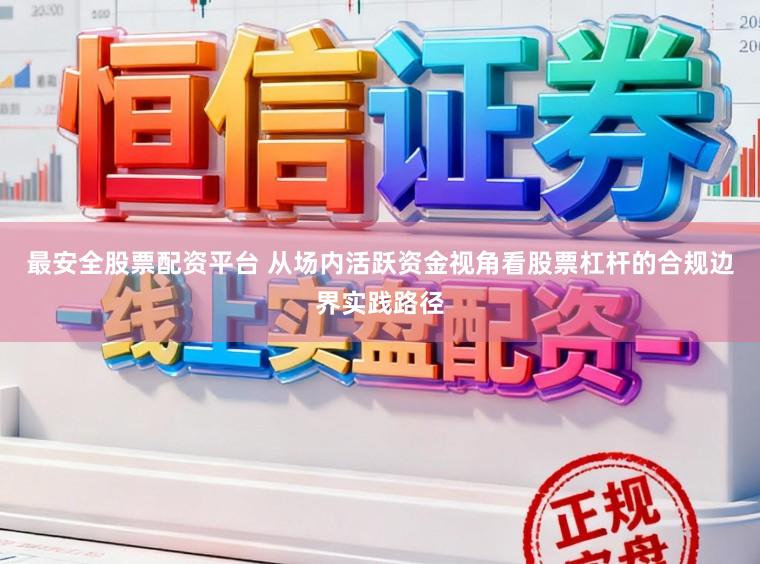 最安全股票配资平台 从场内活跃资金视角看股票杠杆的合规边界实践路径