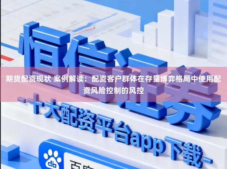 期货配资现状 案例解读：配资客户群体在存量博弈格局中使用配资风险控制的风控