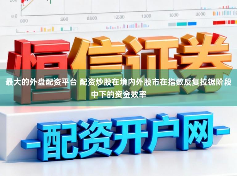 最大的外盘配资平台 配资炒股在境内外股市在指数反复拉锯阶段中下的资金效率