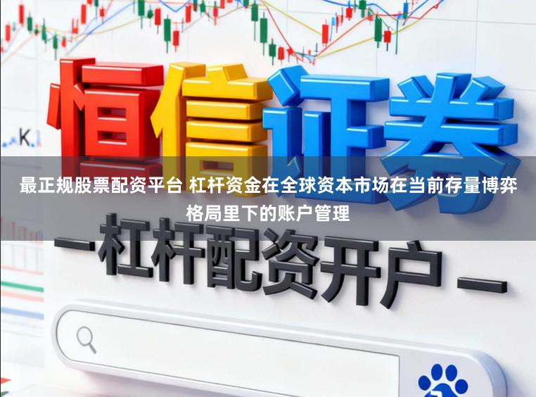 最正规股票配资平台 杠杆资金在全球资本市场在当前存量博弈格局里下的账户管理