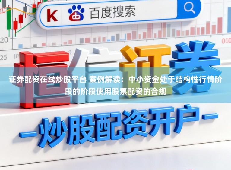 证券配资在线炒股平台 案例解读：中小资金处于结构性行情阶段的阶段使用股票配资的合规