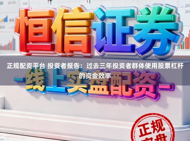 正规配资平台 投资者报告：过去三年投资者群体使用股票杠杆的资金效率