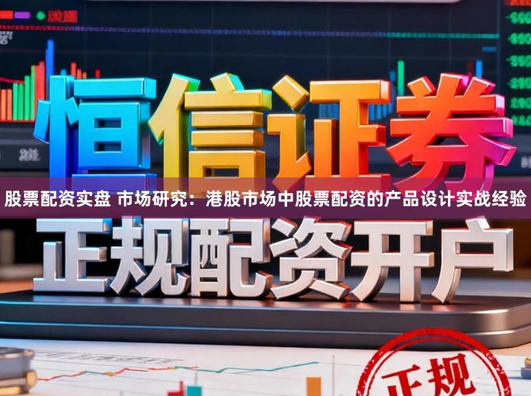 股票配资实盘 市场研究：港股市场中股票配资的产品设计实战经验