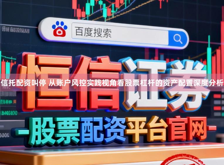 信托配资叫停 从账户风控实践视角看股票杠杆的资产配置深度分析